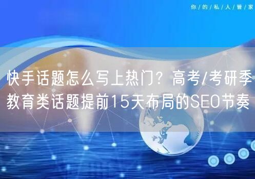 快手话题怎么写上热门？高考/考研季教育类话题提前15天布局的SEO节奏