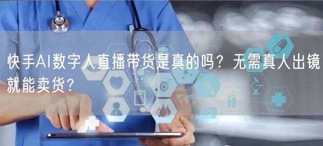 快手AI数字人直播带货是真的吗？无需真人出镜就能卖货？