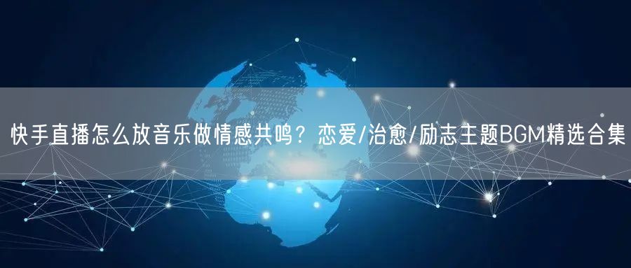 快手直播怎么放音乐做情感共鸣？恋爱/治愈/励志主题BGM精选合集
