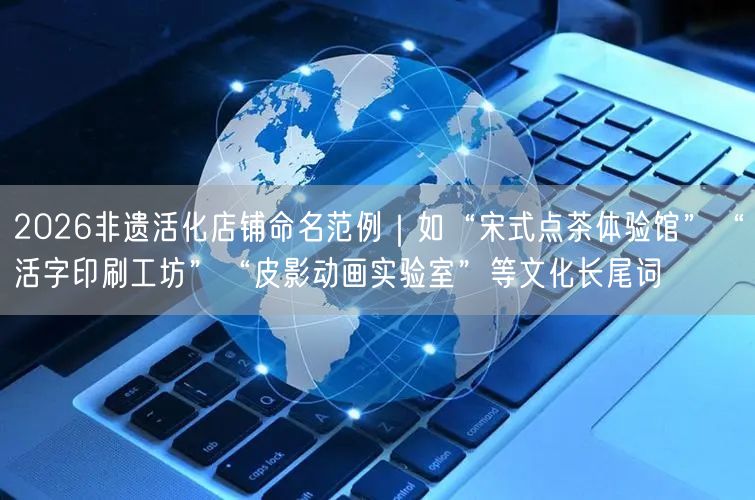 2026非遗活化店铺命名范例｜如“宋式点茶体验馆”“活字印刷工坊”“皮影动画实验室”等文化长尾词