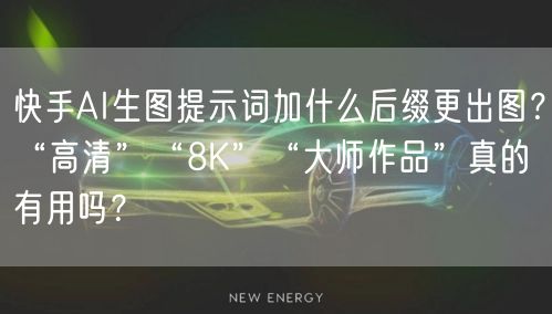 快手AI生图提示词加什么后缀更出图？“高清”“8K”“大师作品”真的有用吗？