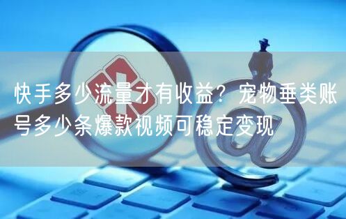 快手多少流量才有收益？宠物垂类账号多少条爆款视频可稳定变现