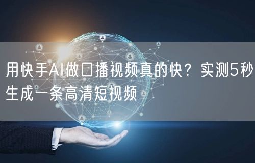 用快手AI做口播视频真的快？实测5秒生成一条高清短视频