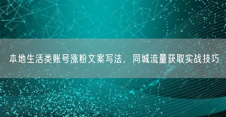 本地生活类账号涨粉文案写法，同城流量获取实战技巧