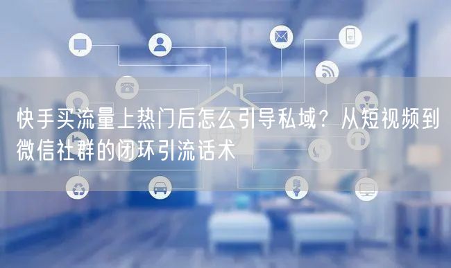 快手买流量上热门后怎么引导私域？从短视频到微信社群的闭环引流话术