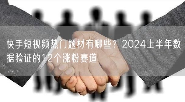 快手短视频热门题材有哪些？2024上半年数据验证的12个涨粉赛道