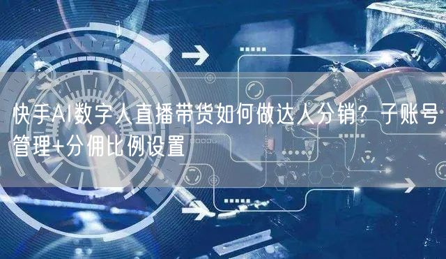 快手AI数字人直播带货如何做达人分销？子账号管理+分佣比例设置