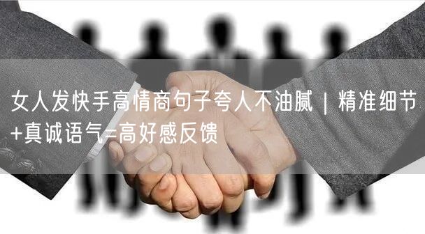 女人发快手高情商句子夸人不油腻｜精准细节+真诚语气=高好感反馈