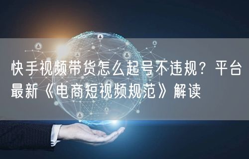 快手视频带货怎么起号不违规？平台最新《电商短视频规范》解读