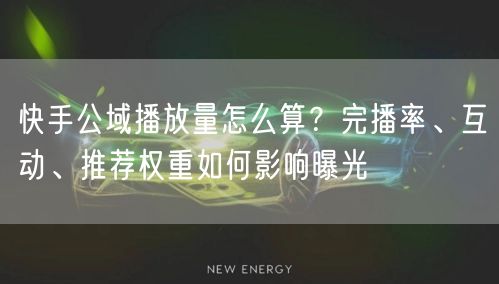 快手公域播放量怎么算？完播率、互动、推荐权重如何影响曝光