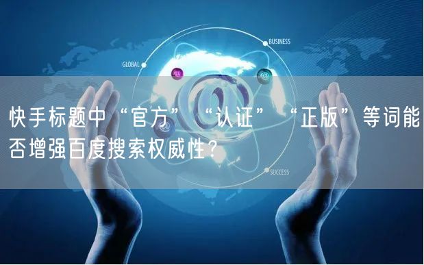 快手标题中“官方”“认证”“正版”等词能否增强百度搜索权威性？