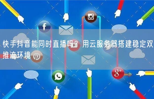 快手抖音能同时直播吗？用云服务器搭建稳定双推流环境
