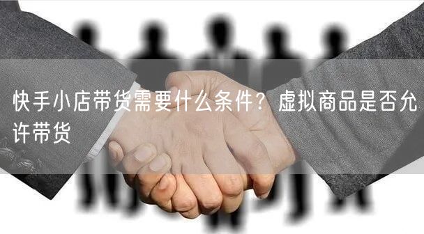 快手小店带货需要什么条件？虚拟商品是否允许带货