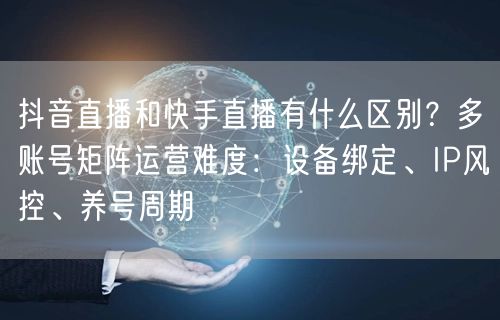 抖音直播和快手直播有什么区别？多账号矩阵运营难度：设备绑定、IP风控、养号周期