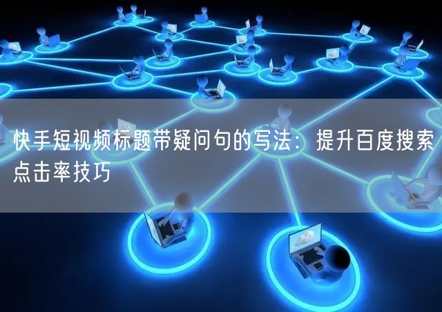 快手短视频标题带疑问句的写法：提升百度搜索点击率技巧