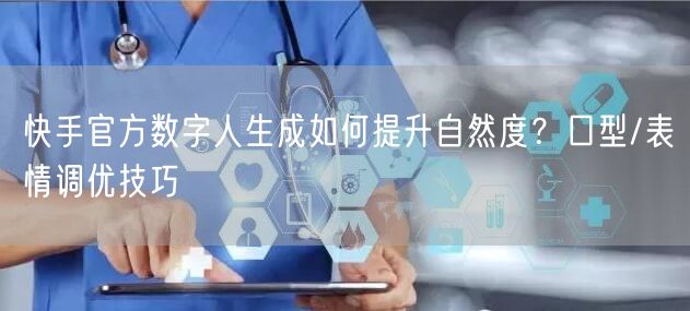 快手官方数字人生成如何提升自然度？口型/表情调优技巧