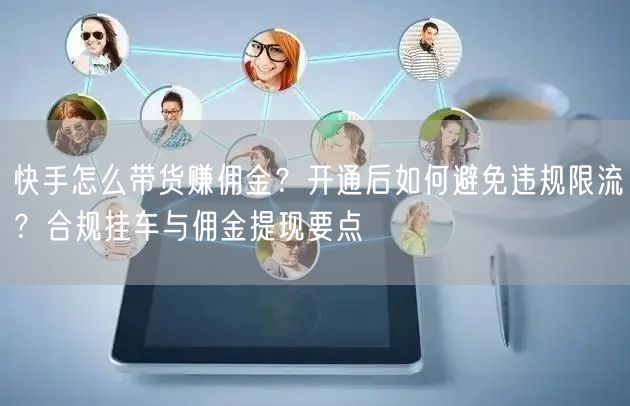 快手怎么带货赚佣金？开通后如何避免违规限流？合规挂车与佣金提现要点