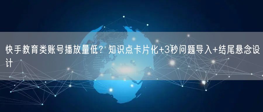 快手教育类账号播放量低？知识点卡片化+3秒问题导入+结尾悬念设计