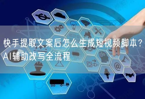 快手提取文案后怎么生成短视频脚本？AI辅助改写全流程