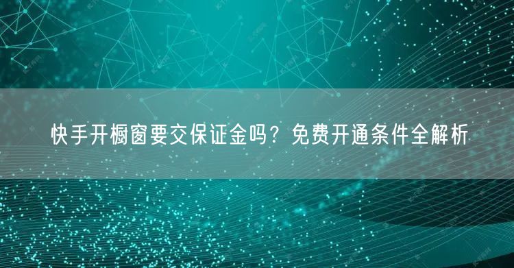 快手开橱窗要交保证金吗？免费开通条件全解析