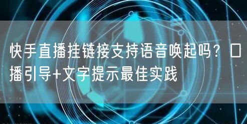 快手直播挂链接支持语音唤起吗？口播引导+文字提示最佳实践