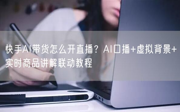 快手AI带货怎么开直播？AI口播+虚拟背景+实时商品讲解联动教程