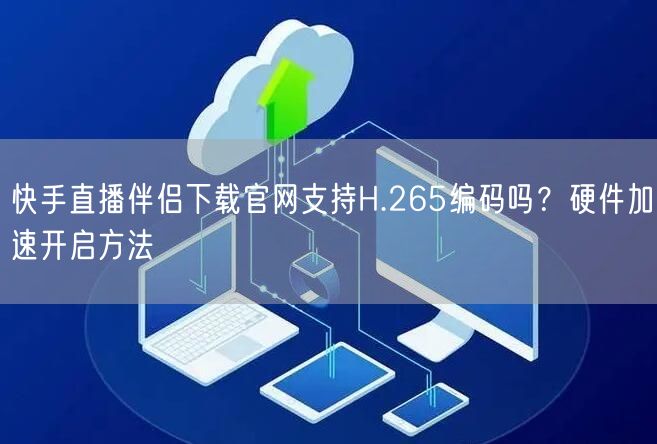 快手直播伴侣下载官网支持H.265编码吗？硬件加速开启方法