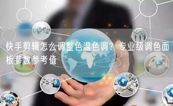 快手剪辑怎么调整色温色调？专业级调色面板参数参考值
