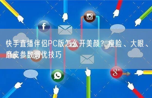 快手直播伴侣PC版怎么开美颜？瘦脸、大眼、磨皮参数调优技巧