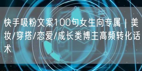 快手吸粉文案100句女生向专属｜美妆/穿搭/恋爱/成长类博主高频转化话术