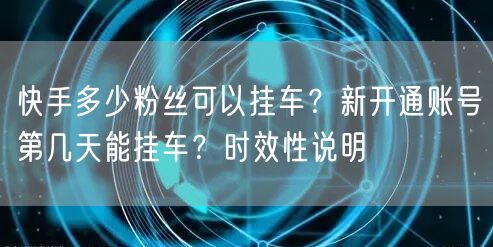 快手多少粉丝可以挂车？新开通账号第几天能挂车？时效性说明