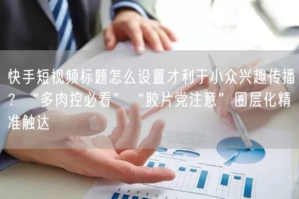 快手短视频标题怎么设置才利于小众兴趣传播？“多肉控必看”“胶片党注意”圈层化精准触达