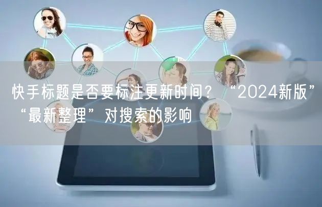 快手标题是否要标注更新时间？“2024新版”“最新整理”对搜索的影响
