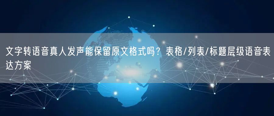 文字转语音真人发声能保留原文格式吗？表格/列表/标题层级语音表达方案