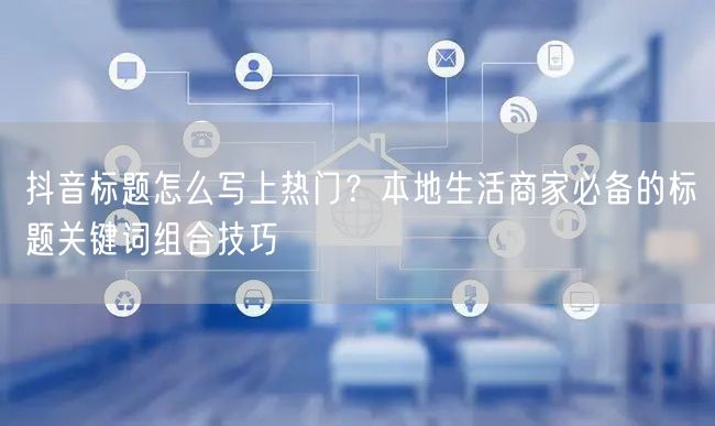 抖音标题怎么写上热门？本地生活商家必备的标题关键词组合技巧