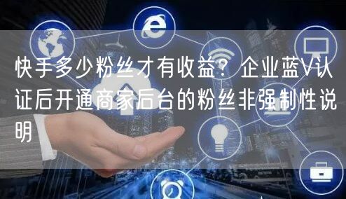 快手多少粉丝才有收益？企业蓝V认证后开通商家后台的粉丝非强制性说明