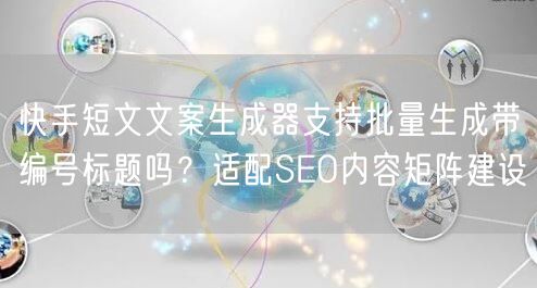 快手短文文案生成器支持批量生成带编号标题吗？适配SEO内容矩阵建设