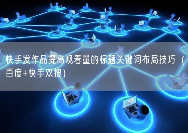 快手发作品提高观看量的标题关键词布局技巧（百度+快手双搜）