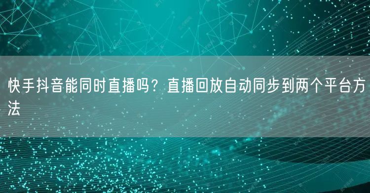 快手抖音能同时直播吗？直播回放自动同步到两个平台方法