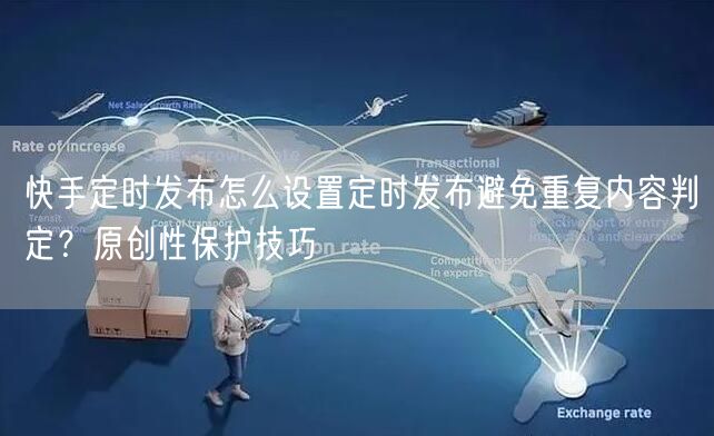 快手定时发布怎么设置定时发布避免重复内容判定？原创性保护技巧