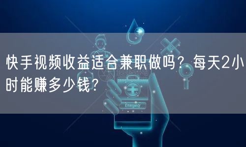 快手视频收益适合兼职做吗？每天2小时能赚多少钱？