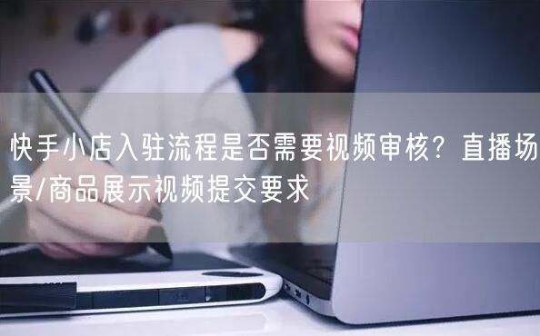 快手小店入驻流程是否需要视频审核？直播场景/商品展示视频提交要求
