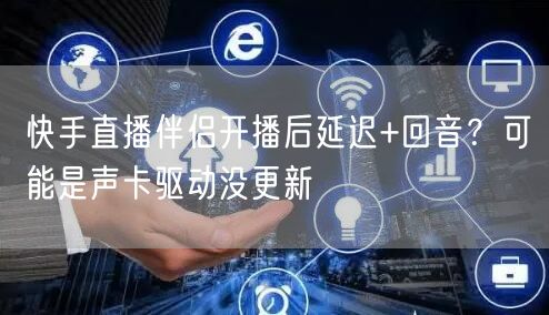 快手直播伴侣开播后延迟+回音？可能是声卡驱动没更新