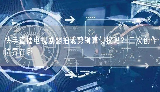快手直播电视剧翻拍或剪辑算侵权吗？二次创作边界在哪