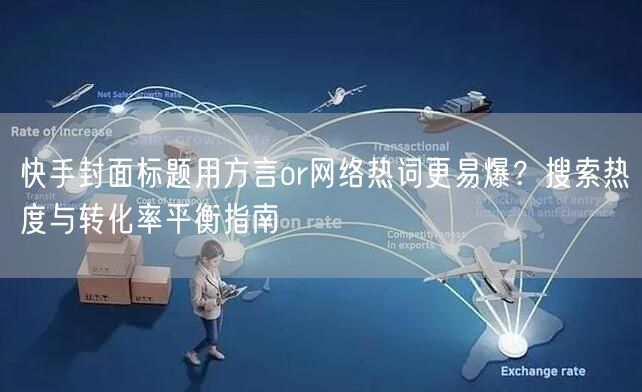 快手封面标题用方言or网络热词更易爆？搜索热度与转化率平衡指南