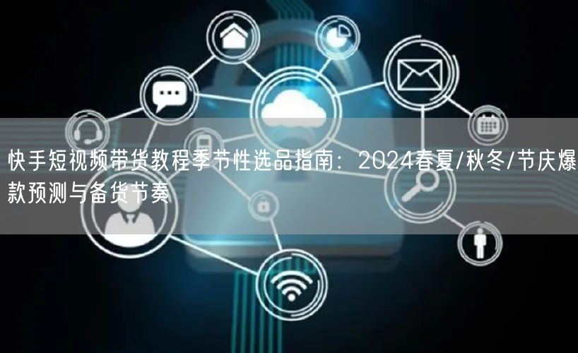 快手短视频带货教程季节性选品指南：2024春夏/秋冬/节庆爆款预测与备货节奏