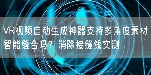 VR视频自动生成神器支持多角度素材智能缝合吗？消除接缝线实测
