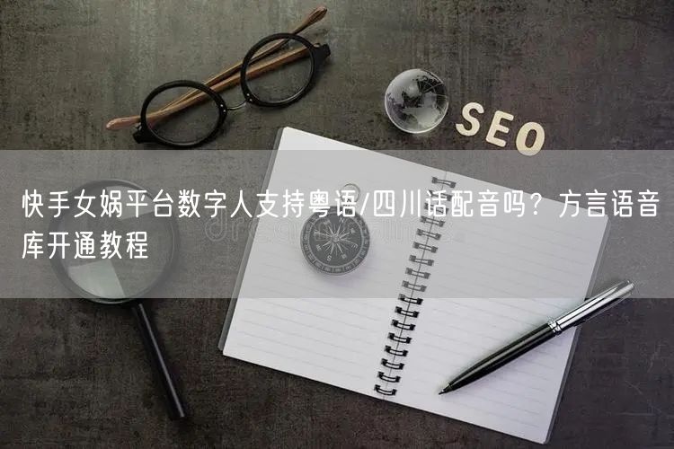 快手女娲平台数字人支持粤语/四川话配音吗？方言语音库开通教程