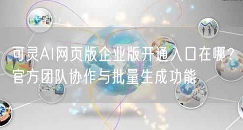 可灵AI网页版企业版开通入口在哪？官方团队协作与批量生成功能