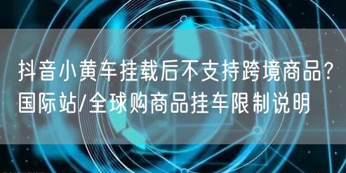 抖音小黄车挂载后不支持跨境商品？国际站/全球购商品挂车限制说明